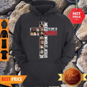 All I Need Today Is A Little Bit Of Aztecs And A Whole Lot Of Jesus Hoodie