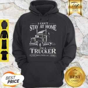 I Can’t Stay At Home I’m A Trucker We Fight When Others Can’t Anymore Hoodie