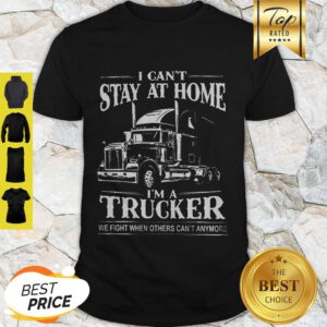 I Can’t Stay At Home I’m A Trucker We Fight When Others Can’t Anymore Shirt