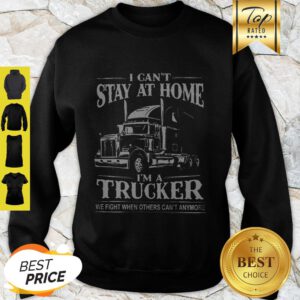 I Can’t Stay At Home I’m A Trucker We Fight When Others Can’t Anymore Sweatshirt