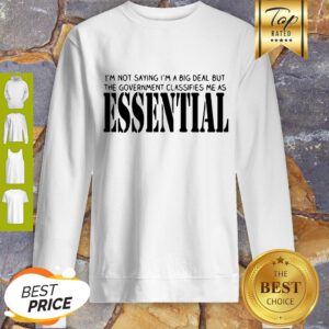 I’m Not Saying I’m A Big Deal But The Government Classifies Me As Essential Sweatshirt