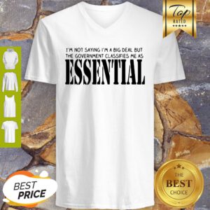 I’m Not Saying I’m A Big Deal But The Government Classifies Me As Essential V-neck