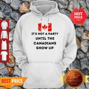 It’s Not A Party Until The Canadians Flag Show Up Hoodie