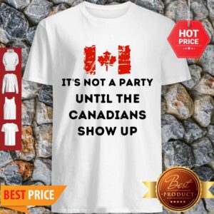 It’s Not A Party Until The Canadians Flag Show Up Shirt