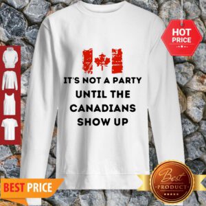 It’s Not A Party Until The Canadians Flag Show Up Sweatshirt