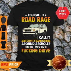 You Call It Road Rage I Call It Aggressive Maneuvering Around Assholes Fucking Drive Shirt
