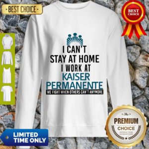I Can’t Stay At Home I Work At Kaiser Permanente We Fight What You Fear Sweatshirt