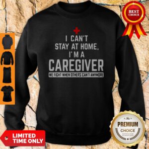 I Can’t Stay At Home I’m A Caregiver We Fight When Others Can’t Anymore Sweatshirt