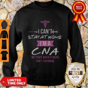 I Can’t Stay At Home I’m A CNA We Fight When Others Can’t Anymore Sweatshirt