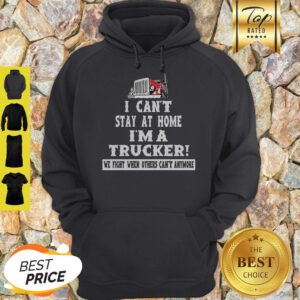 I Can’t Stay At Home I’m A Trucker We Fight When Others Can’t Anymore Hoodie