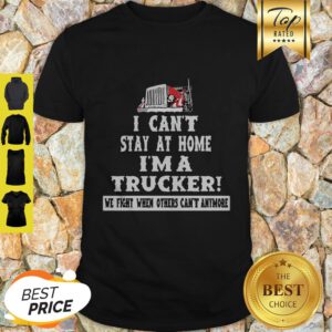 I Can’t Stay At Home I’m A Trucker We Fight When Others Can’t Anymore Shirt