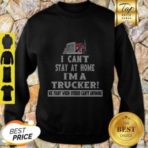 I Can’t Stay At Home I’m A Trucker We Fight When Others Can’t Anymore Sweatshirt