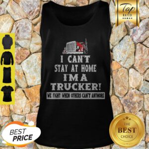 I Can’t Stay At Home I’m A Trucker We Fight When Others Can’t Anymore Tank Top