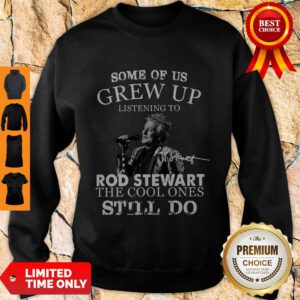 Nice Some Of Us Grew Up Listening To Rod Stewart The Cool Ones Still Do Sweatshirt
