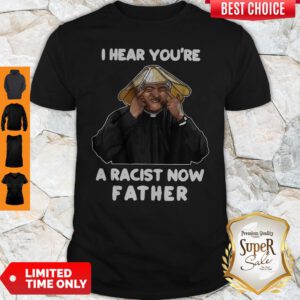 Official I Hear You’re A Racist Now Father Shirt