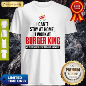 I Cant Stay At Home I Work At Burger King We Fight When Others Cant Anymore Shirt