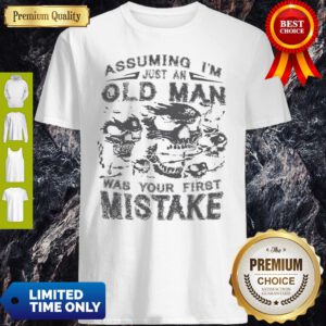 Skull Assuming I’m Just An Old Man Was Your First Mistake Shirt