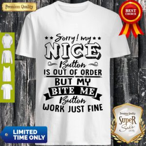 Sorry My Nice Button Is Out Of Order But My Bite Me Button Work Just Fine Shirt