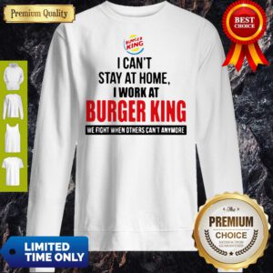 I Cant Stay At Home I Work At Burger King We Fight When Others Cant Anymore Sweatshirt