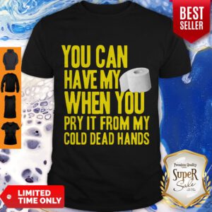 Toilet Paper You Can Have My When You Pry It From My Cold Dead Hands Shirt