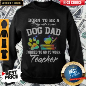 Born To Be A Stay At Home Dog Dad Forced To Go To Work Teacher Sweatshirt