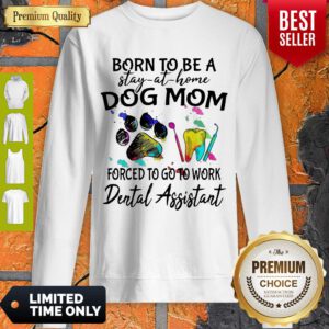 Born To Be A Stay At Home Dog Mom Forced To Go To Work Dental Assistant Sweatshirt