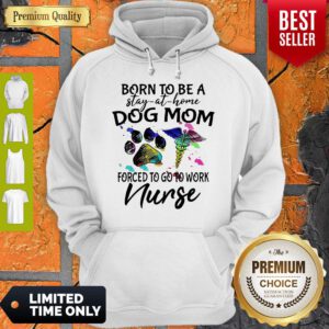 Born To Be A Stay At Home Dog Mom Forced To Go To Work Nurse Hoodie