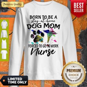 Born To Be A Stay At Home Dog Mom Forced To Go To Work Nurse Sweatshirt