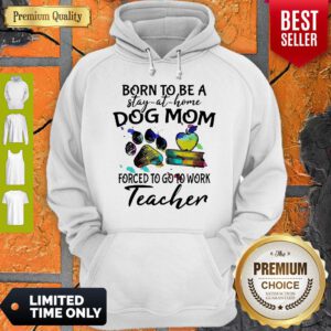 Born To Be A Stay At Home Dog Mom Forced To Go To Work Teacher Hoodie
