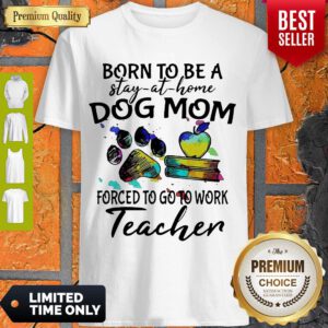 Born To Be A Stay At Home Dog Mom Forced To Go To Work Teacher Shirt