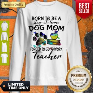 Born To Be A Stay At Home Dog Mom Forced To Go To Work Teacher Sweatshirt