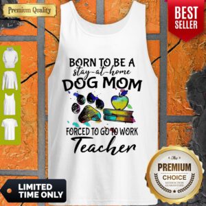 Born To Be A Stay At Home Dog Mom Forced To Go To Work Teacher Tank Top