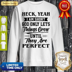 Heck Yeah Im Short God Only Lets Things Grow Until They Are Perfect Sweatshirt
