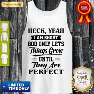 Heck Yeah Im Short God Only Lets Things Grow Until They Are Perfect Tank Top