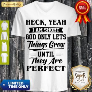 Heck Yeah Im Short God Only Lets Things Grow Until They Are Perfect V-neck