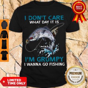 I Don’t Care What Day It Is I’m Grumpy I Wanna Go Fishing Shirt