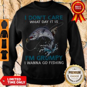 I Don’t Care What Day It Is I’m Grumpy I Wanna Go Fishing Sweatshirt