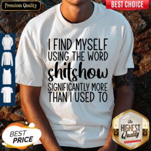I Find Myself Using The Worl Shitshow Significantly More Than I Used To Shirt