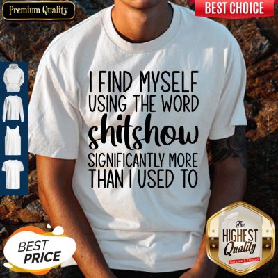I Find Myself Using The Worl Shitshow Significantly More Than I Used To Shirt