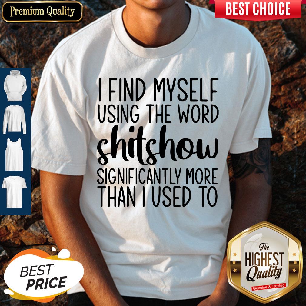 I Find Myself Using The Worl Shitshow Significantly More Than I Used To Shirt
