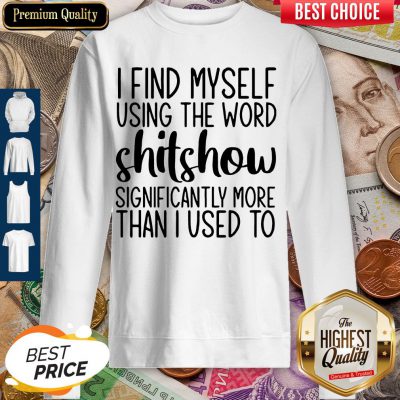 I Find Myself Using The Worl Shitshow Significantly More Than I Used To Sweatshirt