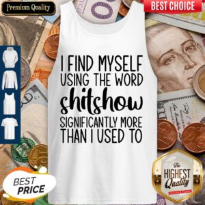 I Find Myself Using The Worl Shitshow Significantly More Than I Used To Tank Top