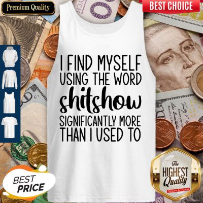 I Find Myself Using The Worl Shitshow Significantly More Than I Used To Tank Top