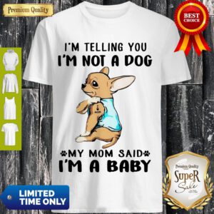I’m Telling You I’m Not A Dog My Mom Said I’m A Baby Funny Chihuahua I Love Mom Shirt