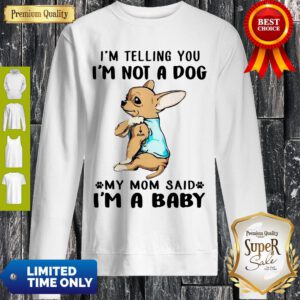 I’m Telling You I’m Not A Dog My Mom Said I’m A Baby Funny Chihuahua I Love Mom Sweatshirt