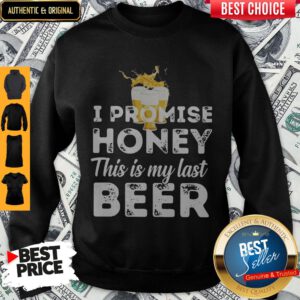 Nice I Promise Honey This Is My Last Beer Sweatshirt