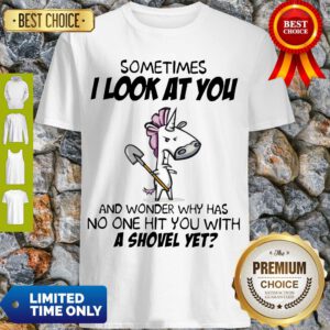 Sometimes I Look At You And Wonder Why Has No One Hit You With A Shovel Yet Shirt