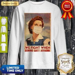 Top Nurse We Fight When Others Can’t Anymore Coronavirus Sweatshirt