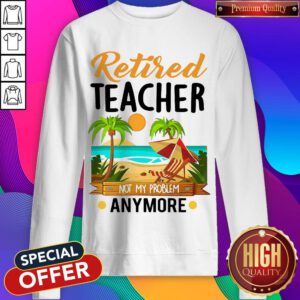 Awesome Retired Teacher Not My Problem Anymore Sweatshirt