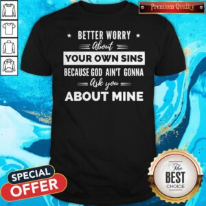 Better Worry About Your Own Sins Because God Ain’t Gonna Ask You About Mine Shirt